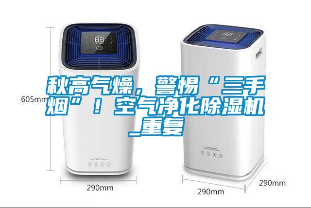 秋高氣燥，警惕“三手煙”！空氣凈化除濕機_重復