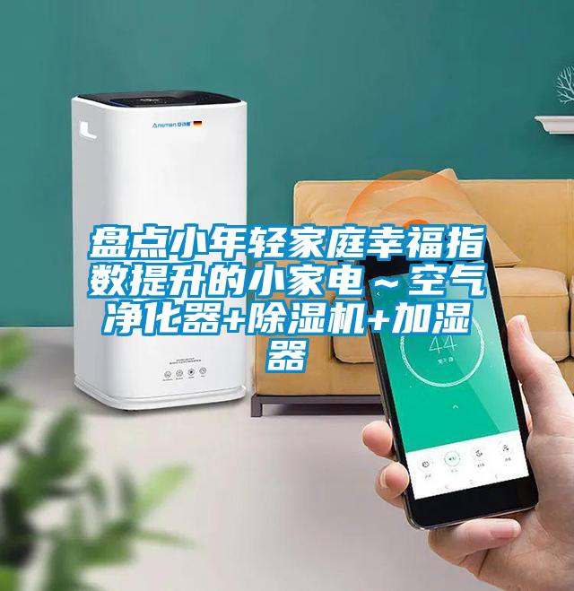 盤點小年輕家庭幸福指數提升的小家電～空氣凈化器+除濕機+加濕器