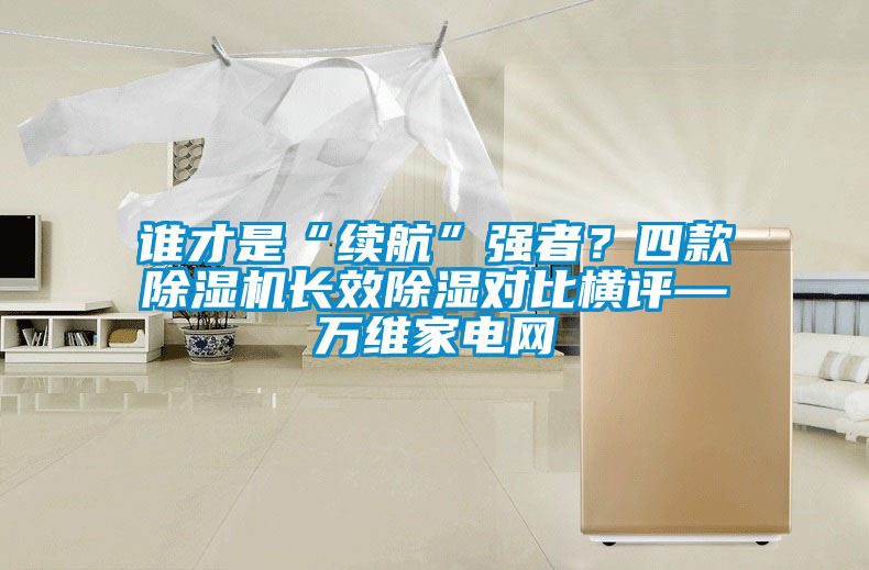 誰才是“續航”強者？四款除濕機長效除濕對比橫評—萬維家電網