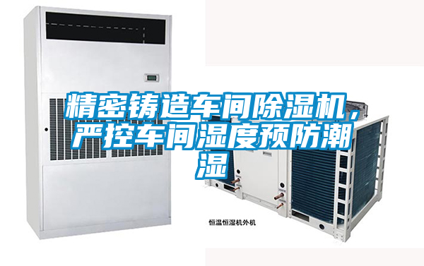 精密鑄造車間除濕機(jī)，嚴(yán)控車間濕度預(yù)防潮濕