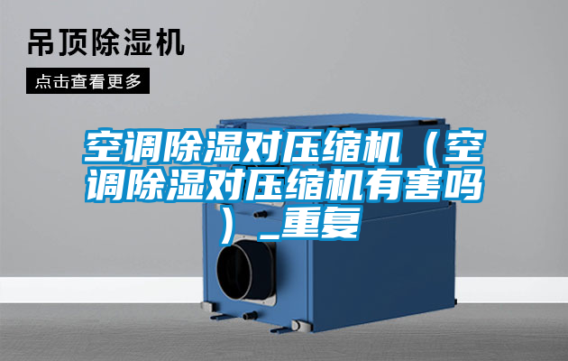 空調(diào)除濕對(duì)壓縮機(jī)（空調(diào)除濕對(duì)壓縮機(jī)有害嗎）_重復(fù)