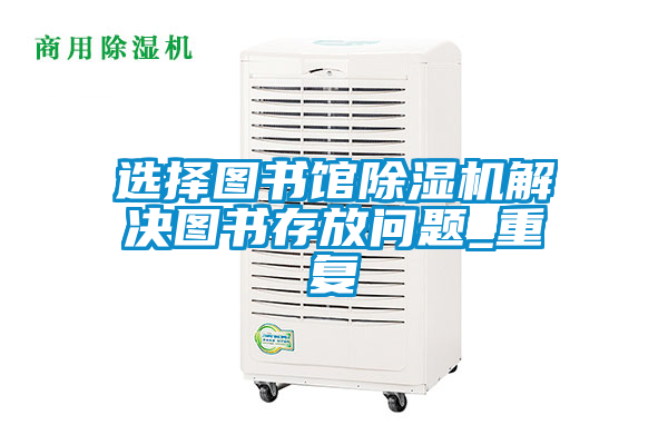 選擇圖書館除濕機(jī)解決圖書存放問題_重復(fù)