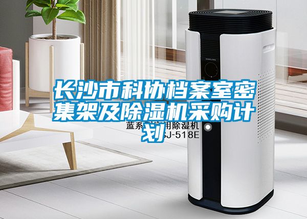 長沙市科協檔案室密集架及除濕機采購計劃