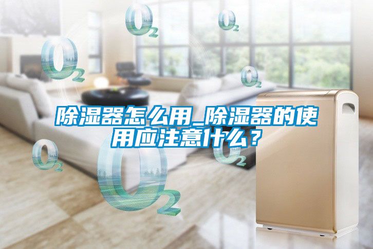 除濕器怎么用_除濕器的使用應注意什么？