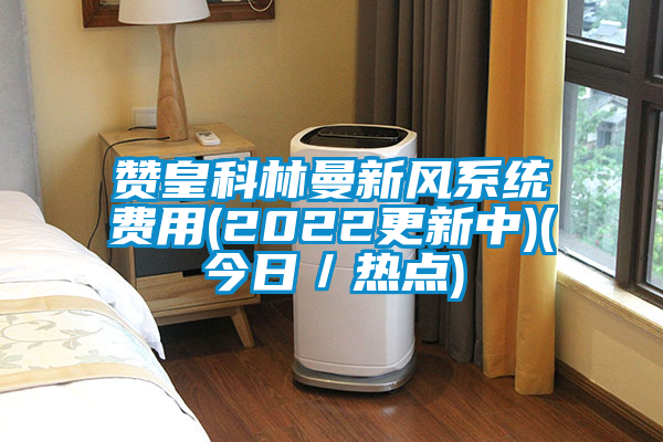 贊皇科林曼新風系統費用(2022更新中)(今日／熱點)