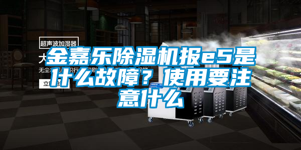 金嘉樂除濕機報e5是什么故障？使用要注意什么