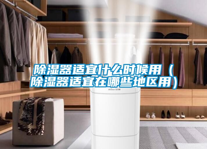 除濕器適宜什么時候用（除濕器適宜在哪些地區(qū)用）