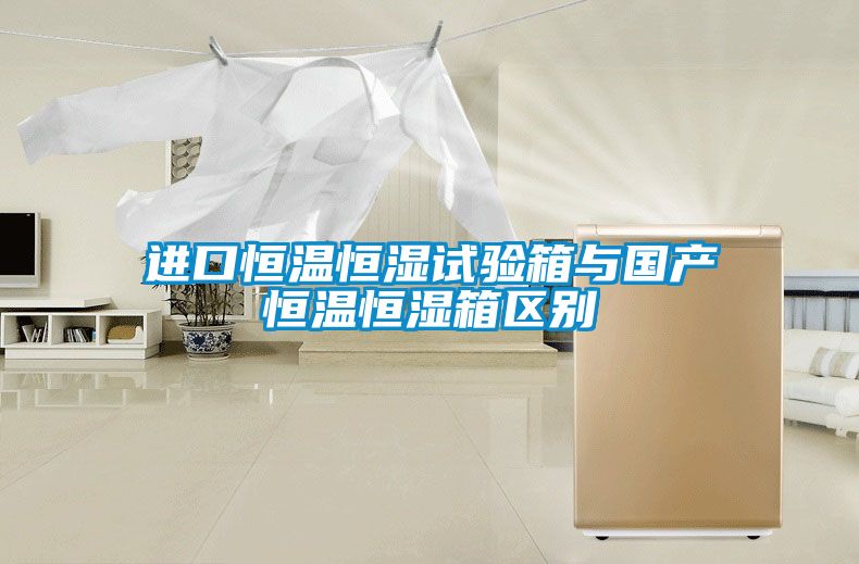 進口恒溫恒濕試驗箱與國產恒溫恒濕箱區別