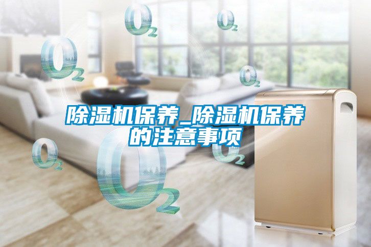 除濕機保養(yǎng)_除濕機保養(yǎng)的注意事項